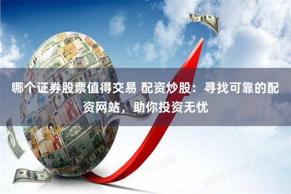哪个证券股票值得交易 配资炒股:寻找可靠的配资网站,助你投资无忧