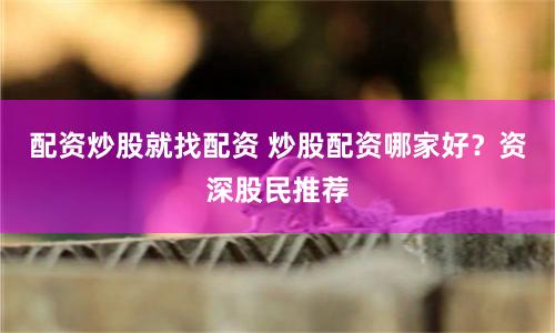 配资炒股就找配资 炒股配资哪家好?资深股民推荐