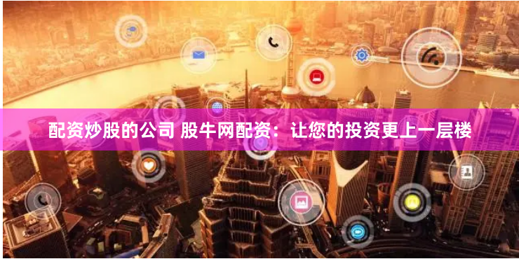 配资炒股的公司 股牛网配资：让您的投资更上一层楼
