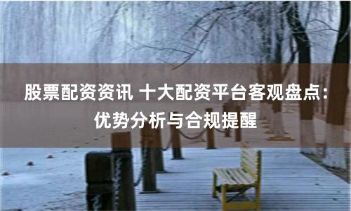 股票配资资讯 十大配资平台客观盘点：优势分析与合规提醒