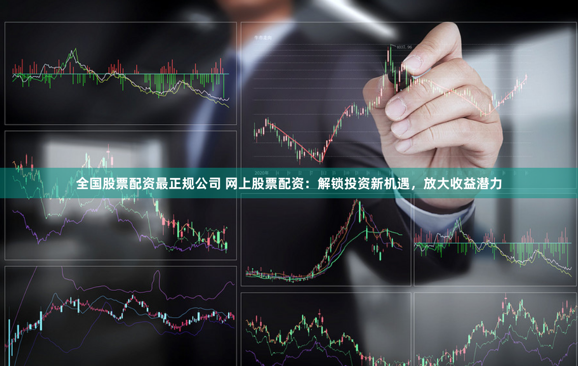 全国股票配资最正规公司 网上股票配资:解锁投资新机遇,放大收益潜力