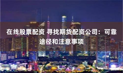 在线股票配资 寻找期货配资公司:可靠途径和注意事项