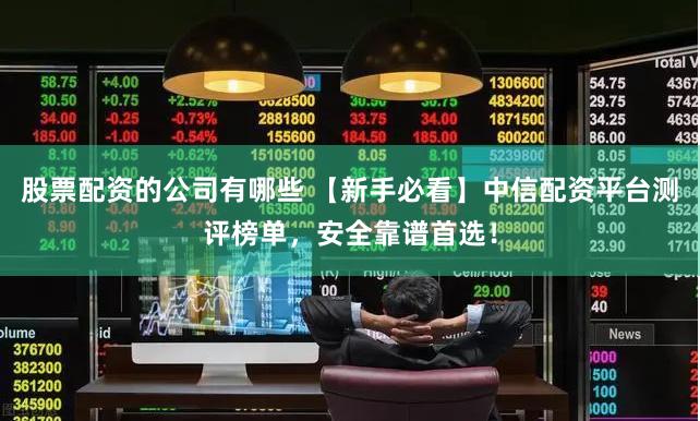 股票配资的公司有哪些 【新手必看】中信配资平台测评榜单，安全靠谱首选！