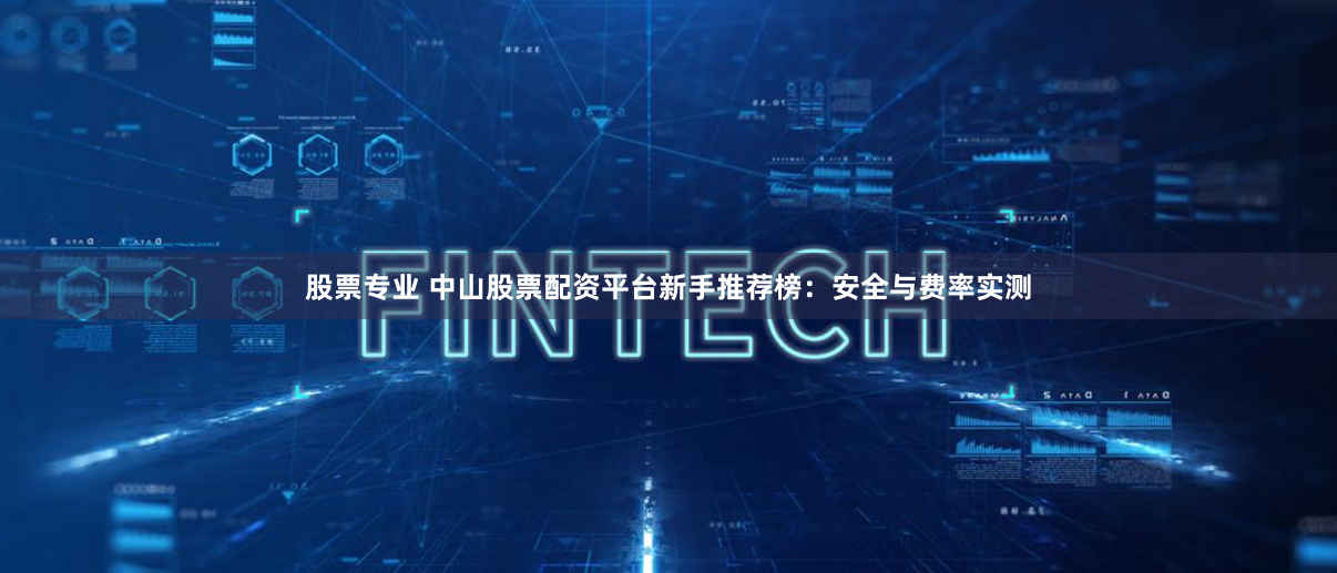 股票专业 中山股票配资平台新手推荐榜：安全与费率实测