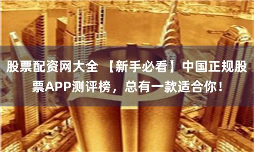 股票配资网大全 【新手必看】中国正规股票APP测评榜,总有一款适合你!