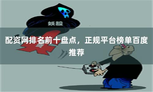 配资网排名前十盘点，正规平台榜单百度推荐