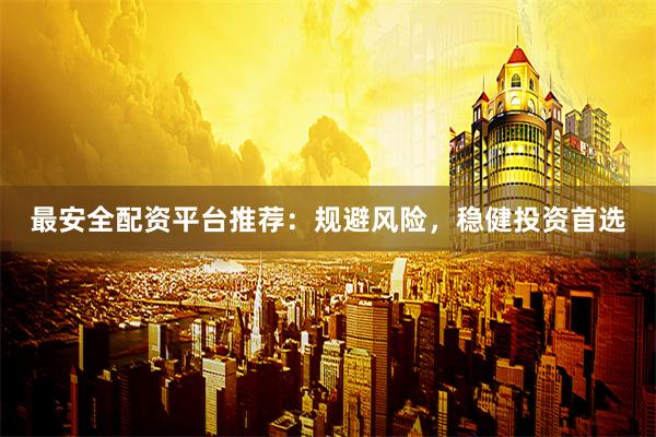 最安全配资平台推荐：规避风险，稳健投资首选