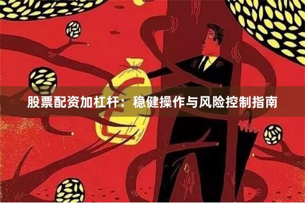 股票配资加杠杆：稳健操作与风险控制指南