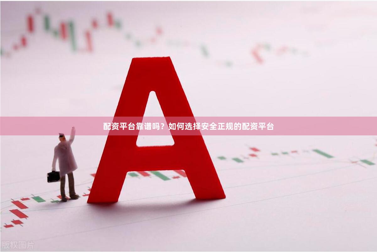 配资平台靠谱吗？如何选择安全正规的配资平台