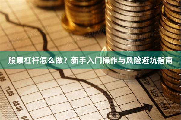 股票杠杆怎么做？新手入门操作与风险避坑指南