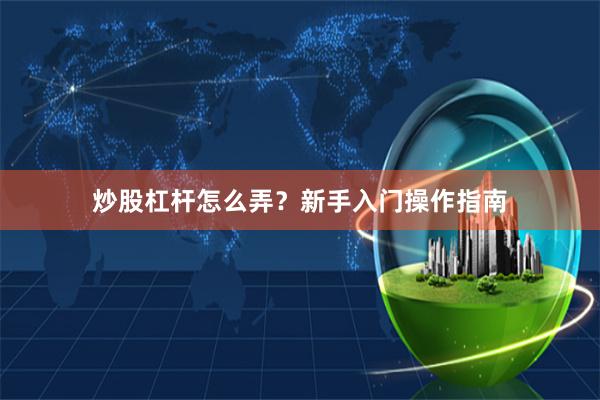 炒股杠杆怎么弄？新手入门操作指南