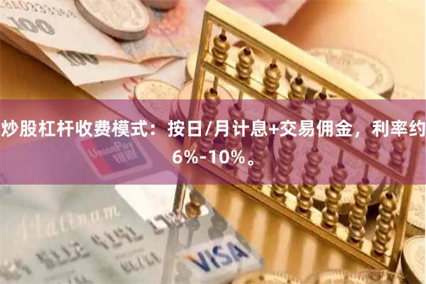 炒股杠杆收费模式：按日/月计息+交易佣金，利率约6%-10%。