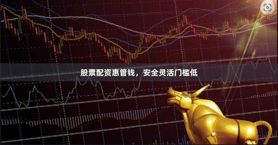 股票配资惠管钱，安全灵活门槛低