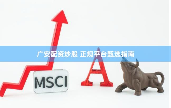 广安配资炒股 正规平台甄选指南