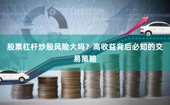 股票杠杆炒股风险大吗？高收益背后必知的交易策略
