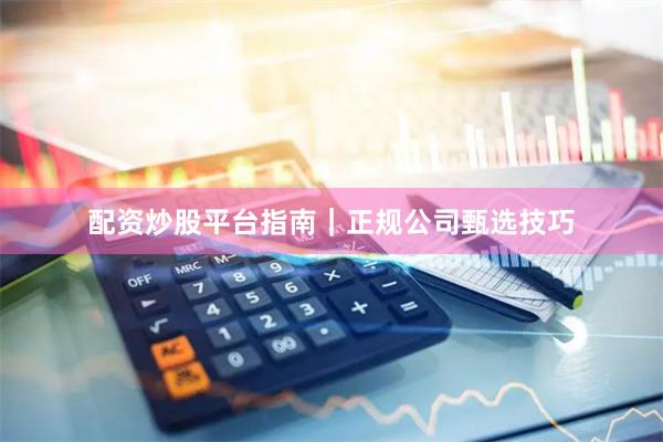 配资炒股平台指南|正规公司甄选技巧