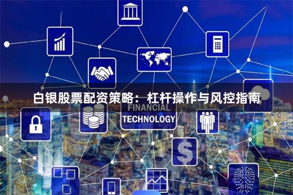 白银股票配资策略：杠杆操作与风控指南