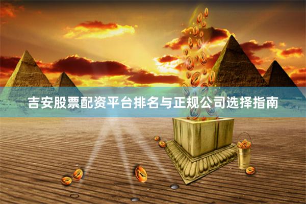 吉安股票配资平台排名与正规公司选择指南