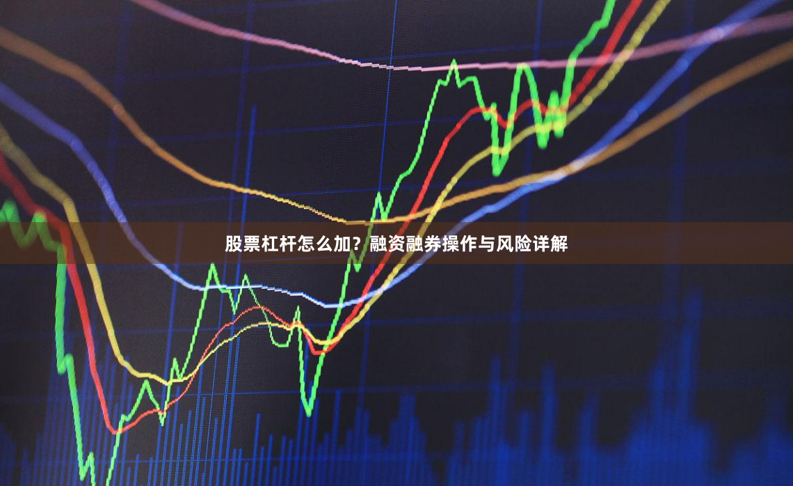 股票杠杆怎么加？融资融券操作与风险详解
