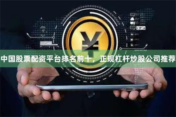 中国股票配资平台排名前十，正规杠杆炒股公司推荐