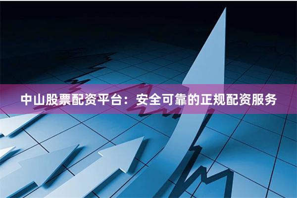 中山股票配资平台：安全可靠的正规配资服务
