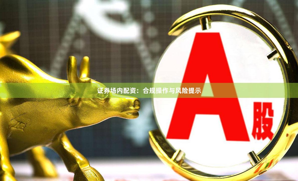 证券场内配资：合规操作与风险提示