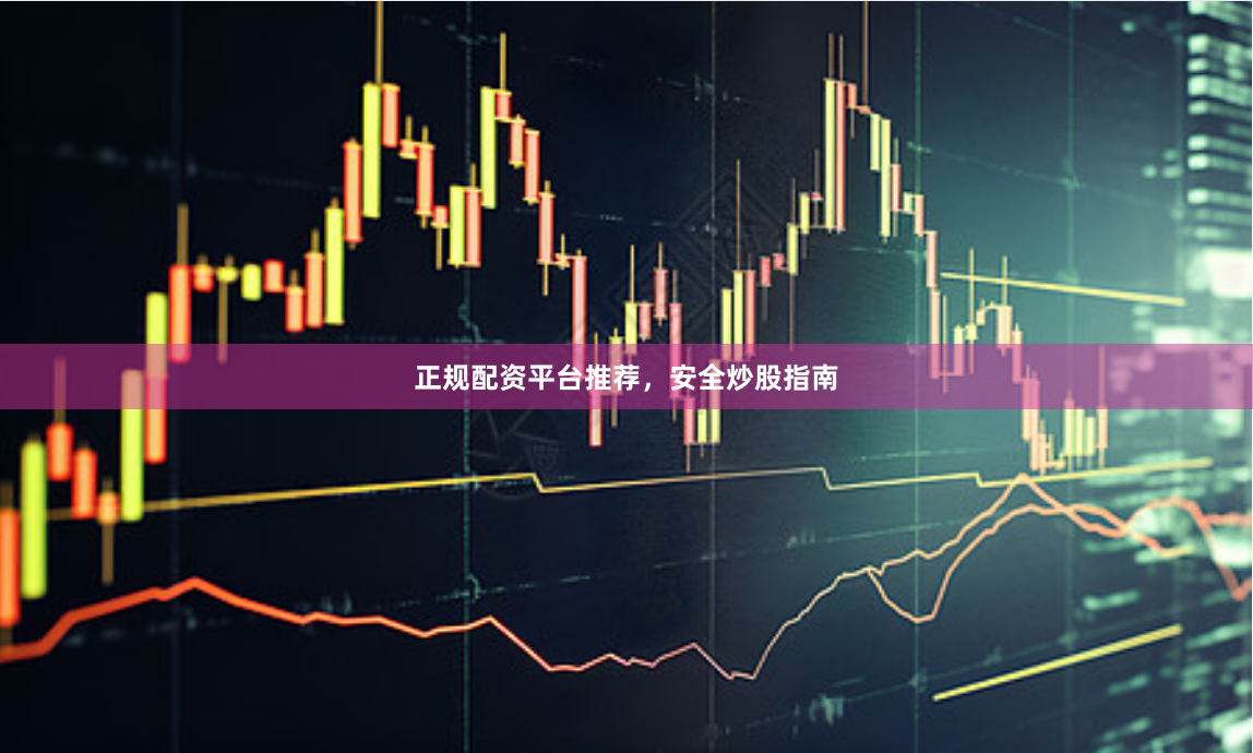 正规配资平台推荐，安全炒股指南