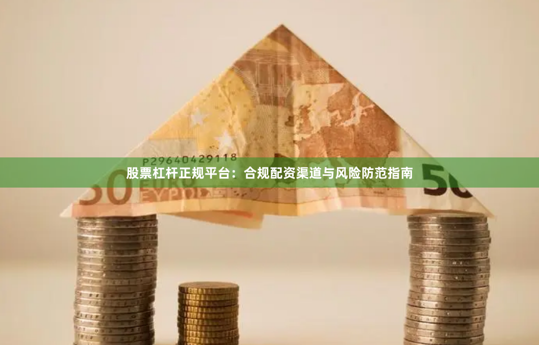 股票杠杆正规平台：合规配资渠道与风险防范指南
