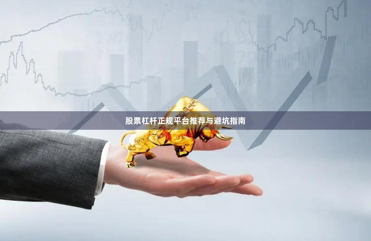 股票杠杆正规平台推荐与避坑指南