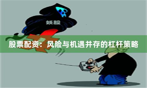 股票配资：风险与机遇并存的杠杆策略