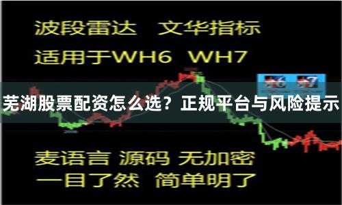 芜湖股票配资怎么选？正规平台与风险提示