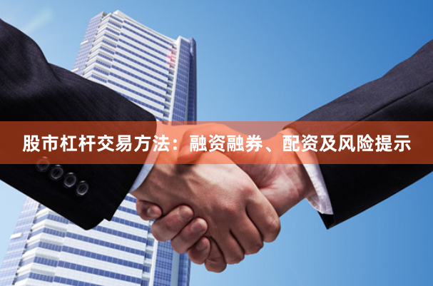 股市杠杆交易方法：融资融券、配资及风险提示