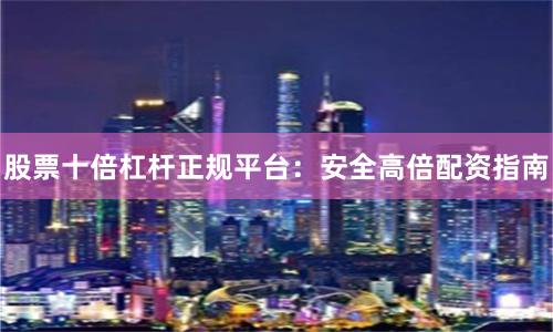 股票十倍杠杆正规平台：安全高倍配资指南