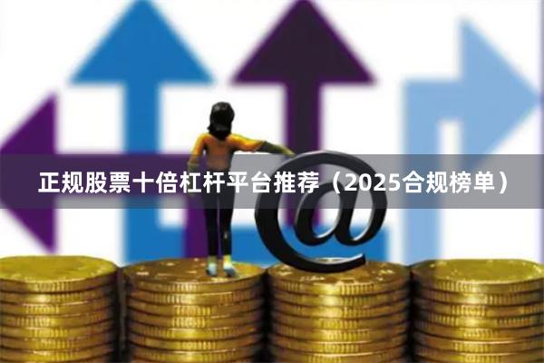 正规股票十倍杠杆平台推荐（2025合规榜单）