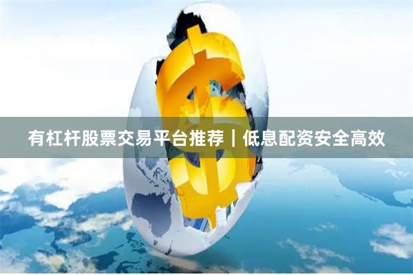 有杠杆股票交易平台推荐｜低息配资安全高效