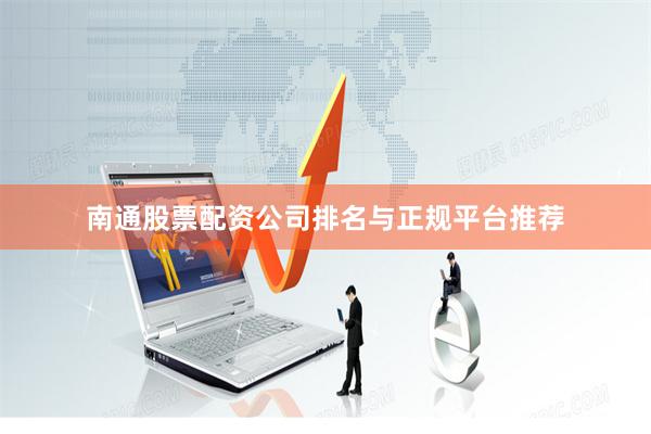 南通股票配资公司排名与正规平台推荐