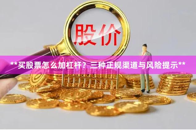 **买股票怎么加杠杆？三种正规渠道与风险提示**