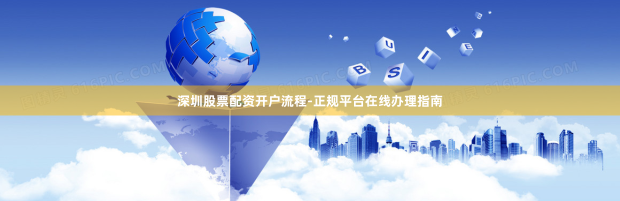深圳股票配资开户流程-正规平台在线办理指南