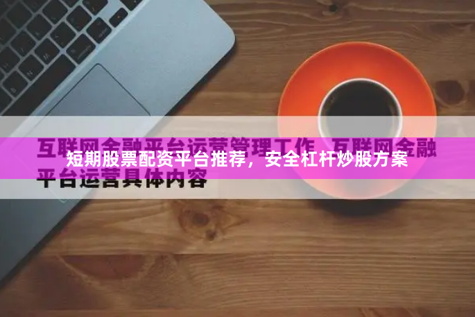 短期股票配资平台推荐，安全杠杆炒股方案