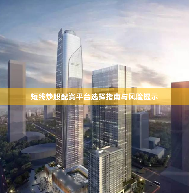 短线炒股配资平台选择指南与风险提示