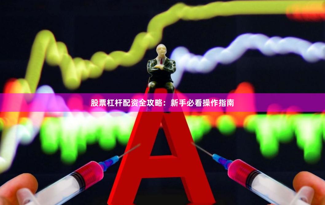 股票杠杆配资全攻略：新手必看操作指南
