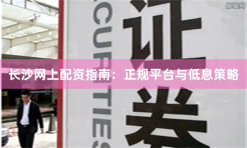 长沙网上配资指南：正规平台与低息策略