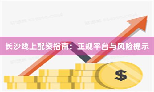 长沙线上配资指南:正规平台与风险提示