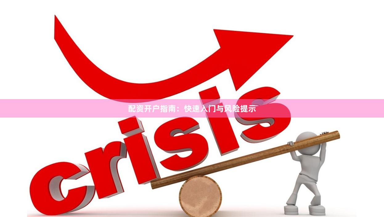 配资开户指南：快速入门与风险提示