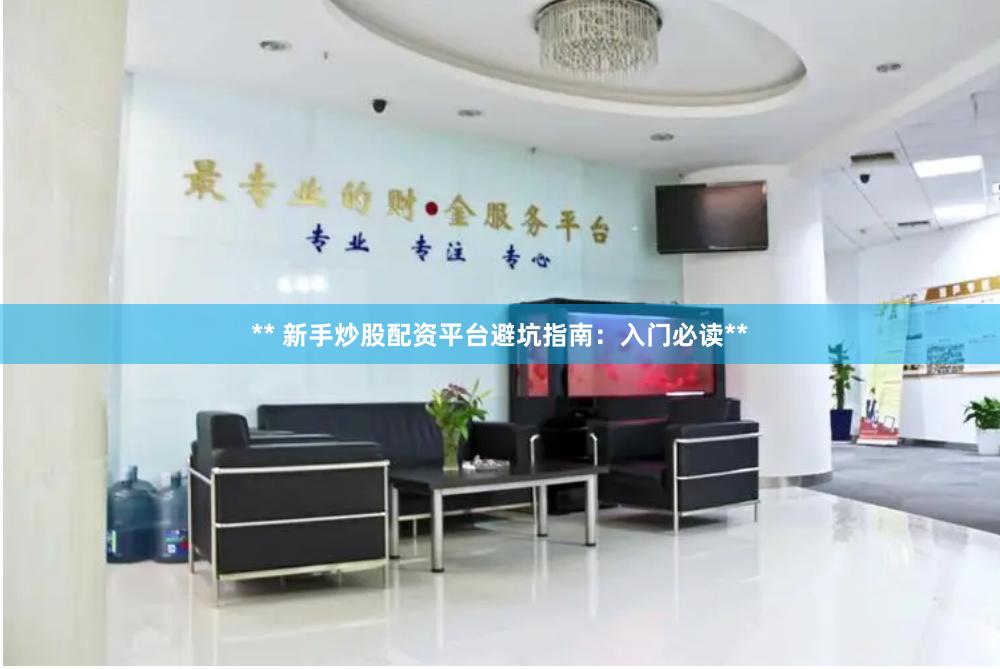** 新手炒股配资平台避坑指南：入门必读**
