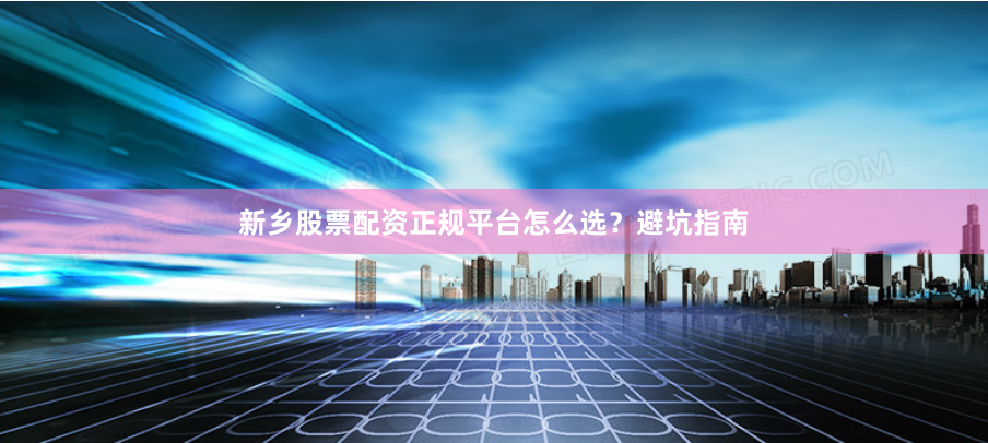 新乡股票配资正规平台怎么选？避坑指南