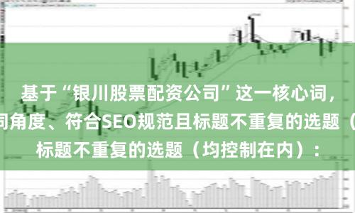 基于“银川股票配资公司”这一核心词，为您策划了不同角度、符合SEO规范且标题不重复的选题（均控制在内）：