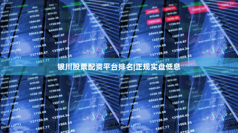 银川股票配资平台排名|正规实盘低息