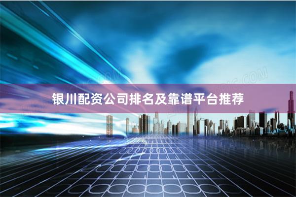银川配资公司排名及靠谱平台推荐