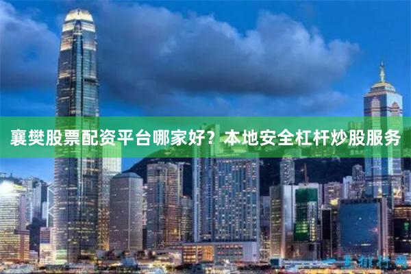 襄樊股票配资平台哪家好？本地安全杠杆炒股服务